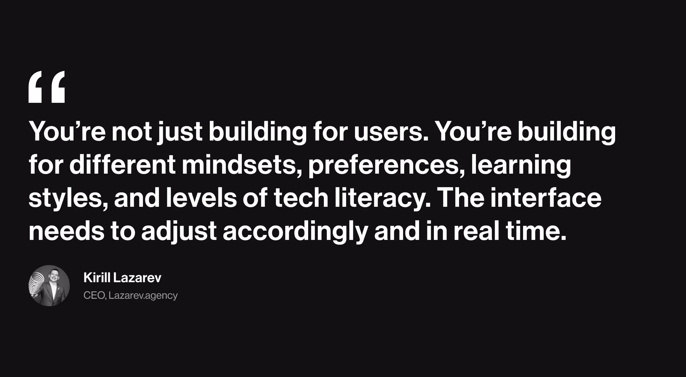 Quote graphic on a black background with large white text reading: “You’re not just building for users. You’re building for different mindsets, preferences, learning styles, and levels of tech literacy. The interface needs to adjust accordingly and in real time.” Below, there’s a small circular photo of Kirill Lazarev with the caption: “Kirill Lazarev, CEO, Lazarev.agency.”